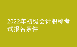 2022年初级会计职称考试报名条件