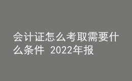 会计证怎么考取需要什么条件 2022年报名时间