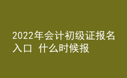 2022年会计初级证报名入口 什么时候报考