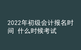 2022年初级会计报名时间 什么时候考试