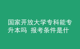 国家开放大学专科能专升本吗 报考条件是什么