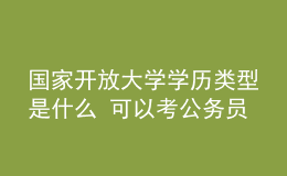 国家开放大学学历类型是什么 可以考公务员吗