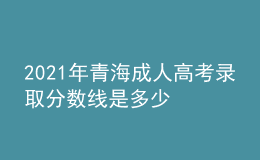 2021年青海成人高考录取分数线是多少