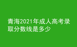 青海2021年成人高考录取分数线是多少
