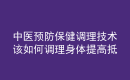 中医预防保健调理技术该如何调理身体提高抵抗