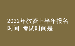 2022年教资上半年报名时间 考试时间是哪天