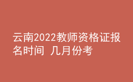 云南2022教师资格证报名时间 几月份考试