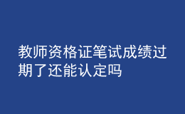 教师资格证笔试成绩过期了还能认定吗