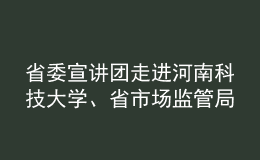 省委宣讲团走进河南科技大学、省市场监管局