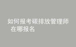 如何报考碳排放管理师 在哪报名