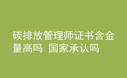 碳排放管理师证书含金量高吗 国家承认吗