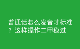 普通话怎么发音才标准？这样操作二甲稳过