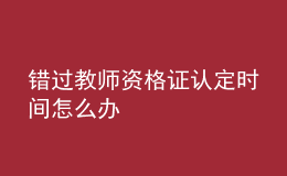 错过教师资格证认定时间怎么办