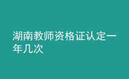 湖南教师资格证认定一年几次