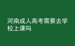 河南成人高考需要去学校上课吗