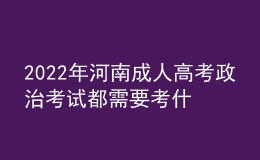 2022年河南成人高考政治考试都需要考什么