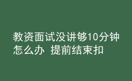 教资面试没讲够10分钟怎么办 提前结束扣分吗