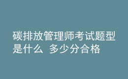 碳排放管理师考试题型是什么 多少分合格