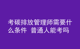 考碳排放管理师需要什么条件 普通人能考吗