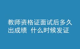 教师资格证面试后多久出成绩 什么时候发证