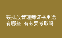 碳排放管理师证书用途有哪些 有必要考取吗