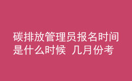 碳排放管理员报名时间是什么时候 几月份考试