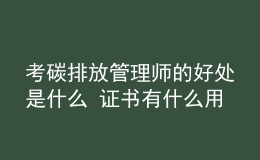 考碳排放管理师的好处是什么 证书有什么用