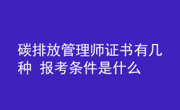 碳排放管理师证书有几种 报考条件是什么