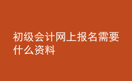 初级会计网上报名需要什么资料