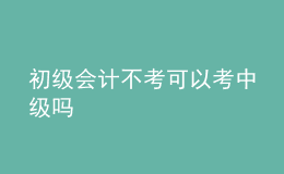 初级会计不考可以考中级吗