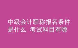 中级会计职称报名条件是什么 考试科目有哪些