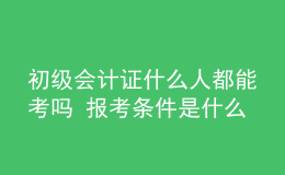 初级会计证什么人都能考吗 报考条件是什么