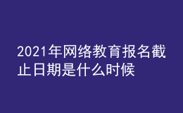 2021年网络教育报名截止日期是什么时候