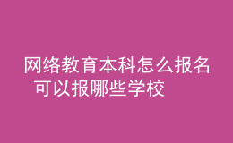 网络教育本科怎么报名 可以报哪些学校