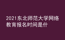 2021东北师范大学网络教育报名时间是什么时候