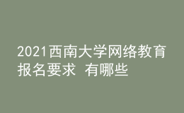 2021西南大学网络教育报名要求 有哪些专业