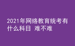 2021年网络教育统考有什么科目 难不难