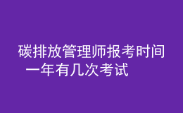 碳排放管理师报考时间 一年有几次考试