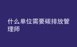 什么单位需要碳排放管理师