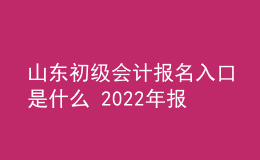 山东初级会计报名入口是什么 2022年报考时间