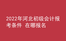 2022年河北初级会计报考条件 在哪报名