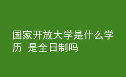 国家开放大学是什么学历 是全日制吗