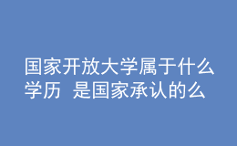 国家开放大学属于什么学历 是国家承认的么