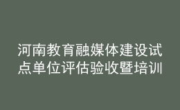 河南教育融媒体建设试点单位评估验收暨培训会举行