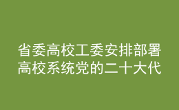 省委高校工委安排部署高校系统党的二十大代表候选人推荐人选推荐提名工作