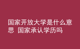 国家开放大学是什么意思 国家承认学历吗