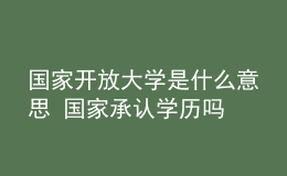 国家开放大学是什么意思 国家承认学历吗