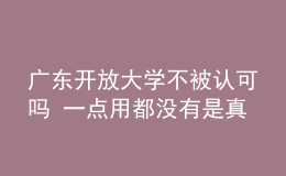 广东开放大学不被认可吗 一点用都没有是真的吗