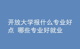 开放大学报什么专业好点 哪些专业好就业