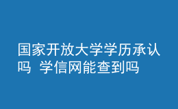 国家开放大学学历承认吗 学信网能查到吗